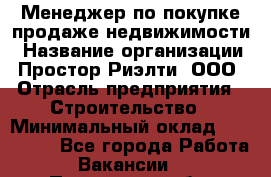 Менеджер по покупке-продаже недвижимости › Название организации ­ Простор-Риэлти, ООО › Отрасль предприятия ­ Строительство › Минимальный оклад ­ 140 000 - Все города Работа » Вакансии   . Пензенская обл.,Мокшанский р-н